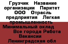 Грузчик › Название организации ­ Паритет, ООО › Отрасль предприятия ­ Легкая промышленность › Минимальный оклад ­ 25 000 - Все города Работа » Вакансии   . Ленинградская обл.,Сосновый Бор г.